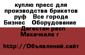 куплю пресс для производства брикетов руф - Все города Бизнес » Оборудование   . Дагестан респ.,Махачкала г.